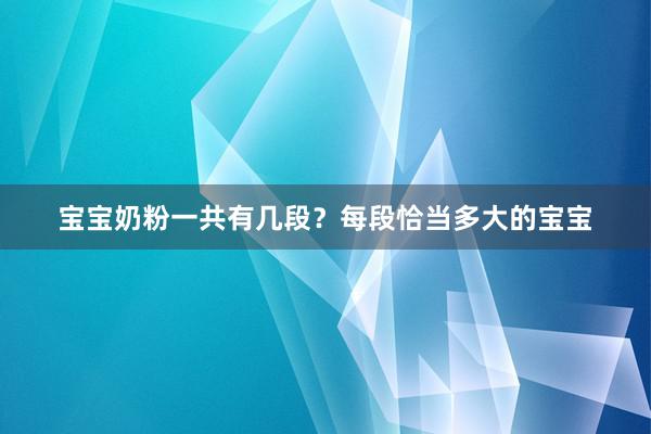 宝宝奶粉一共有几段？每段恰当多大的宝宝