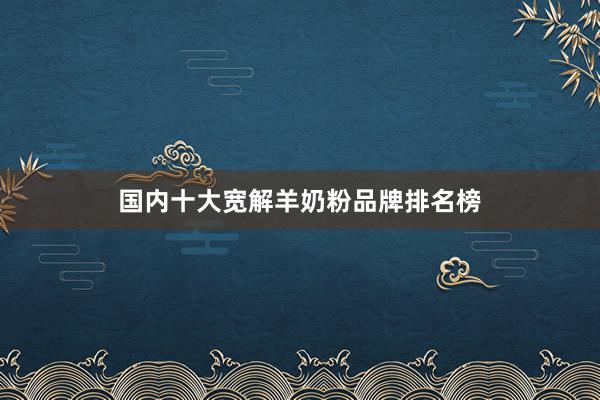 国内十大宽解羊奶粉品牌排名榜