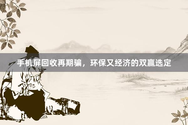 手机屏回收再期骗，环保又经济的双赢选定