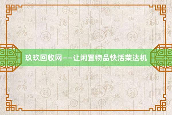 玖玖回收网——让闲置物品快活荣达机