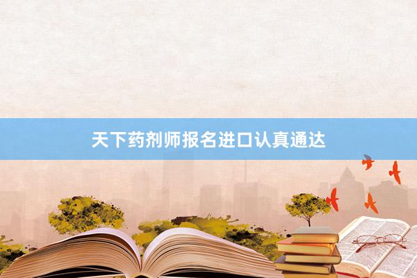 天下药剂师报名进口认真通达