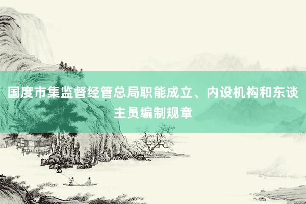 国度市集监督经管总局职能成立、内设机构和东谈主员编制规章