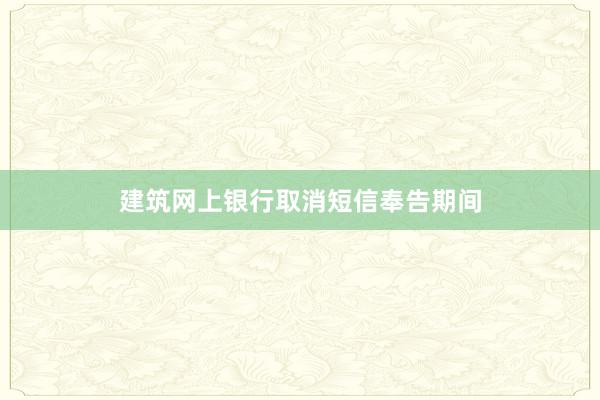 建筑网上银行取消短信奉告期间