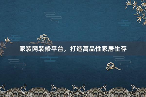 家装网装修平台，打造高品性家居生存