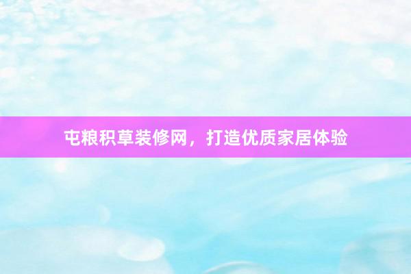 屯粮积草装修网，打造优质家居体验