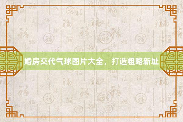婚房交代气球图片大全，打造粗略新址