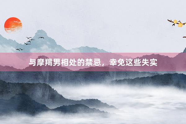 与摩羯男相处的禁忌，幸免这些失实