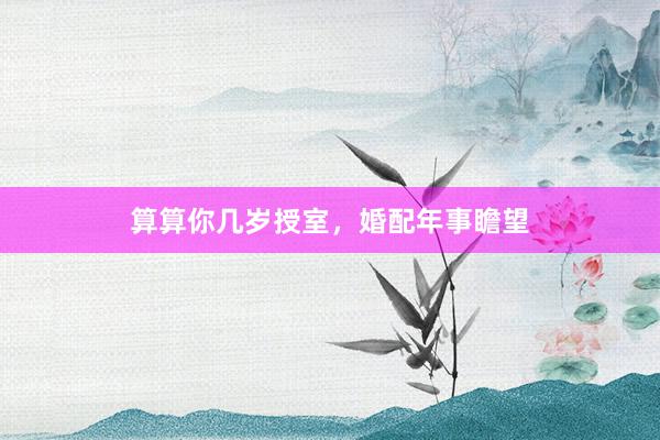 算算你几岁授室，婚配年事瞻望
