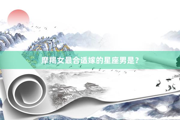 摩羯女最合适嫁的星座男是？