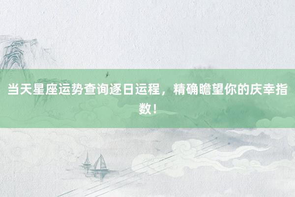 当天星座运势查询逐日运程，精确瞻望你的庆幸指数！