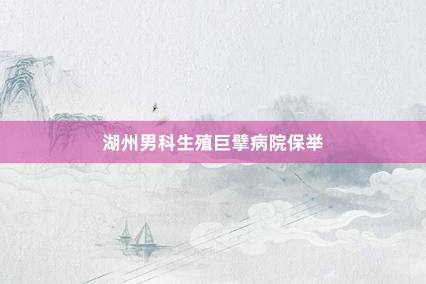 湖州男科生殖巨擘病院保举