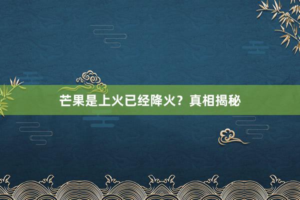 芒果是上火已经降火？真相揭秘