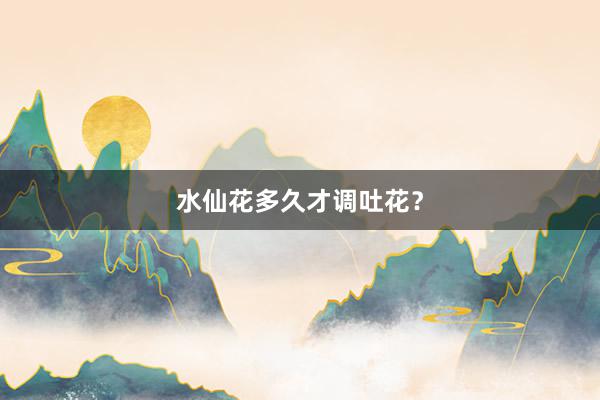水仙花多久才调吐花？