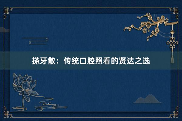 搽牙散：传统口腔照看的贤达之选
